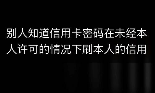 别人知道信用卡密码在未经本人许可的情况下刷本人的信用卡属于什么罪