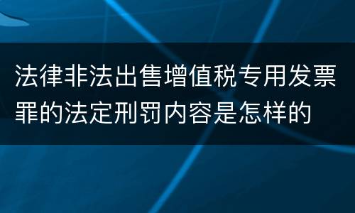 法律非法出售增值税专用发票罪的法定刑罚内容是怎样的