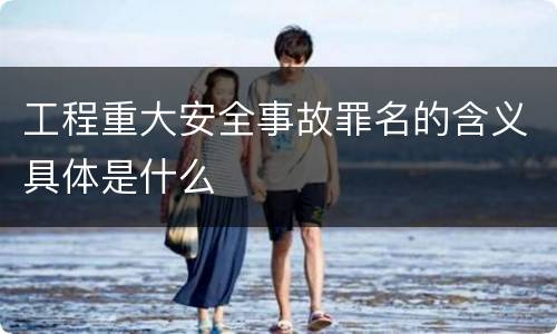 工程重大安全事故罪名的含义具体是什么