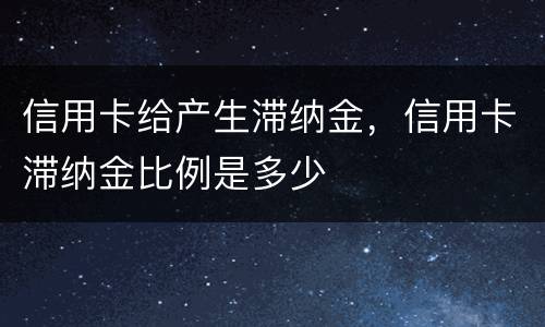 信用卡给产生滞纳金，信用卡滞纳金比例是多少