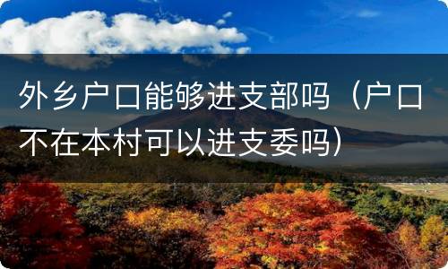 外乡户口能够进支部吗（户口不在本村可以进支委吗）