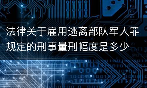 法律关于雇用逃离部队军人罪规定的刑事量刑幅度是多少
