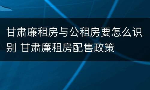 甘肃廉租房与公租房要怎么识别 甘肃廉租房配售政策