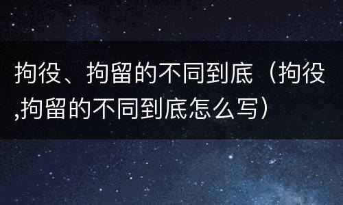拘役、拘留的不同到底（拘役,拘留的不同到底怎么写）