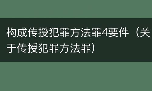 构成传授犯罪方法罪4要件（关于传授犯罪方法罪）