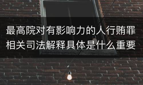 最高院对有影响力的人行贿罪相关司法解释具体是什么重要规定