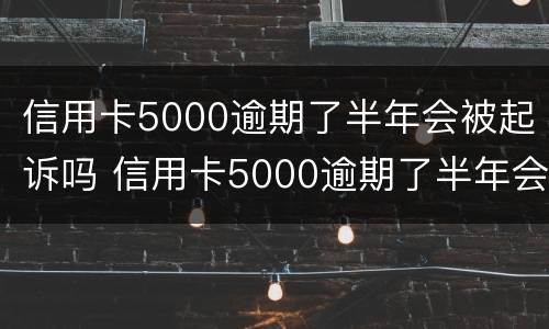 信用卡5000逾期了半年会被起诉吗 信用卡5000逾期了半年会被起诉吗怎么办