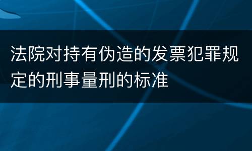 法院对持有伪造的发票犯罪规定的刑事量刑的标准
