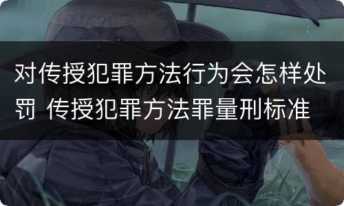 对传授犯罪方法行为会怎样处罚 传授犯罪方法罪量刑标准