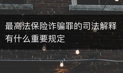 最高法保险诈骗罪的司法解释有什么重要规定