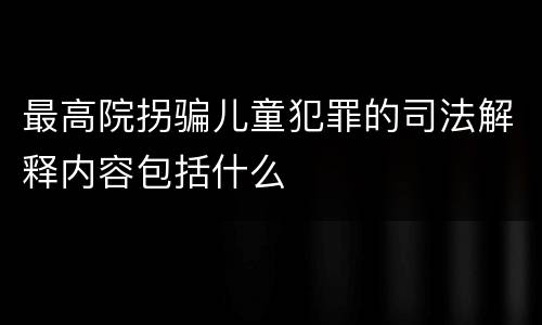 最高院拐骗儿童犯罪的司法解释内容包括什么