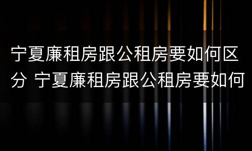 宁夏廉租房跟公租房要如何区分 宁夏廉租房跟公租房要如何区分呢