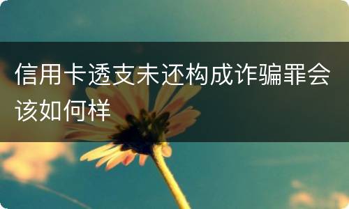 信用卡透支未还构成诈骗罪会该如何样