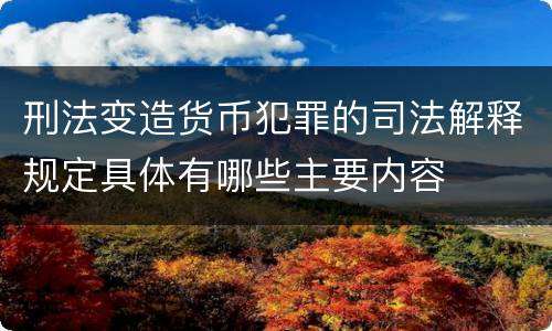 刑法变造货币犯罪的司法解释规定具体有哪些主要内容