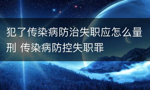 犯了传染病防治失职应怎么量刑 传染病防控失职罪