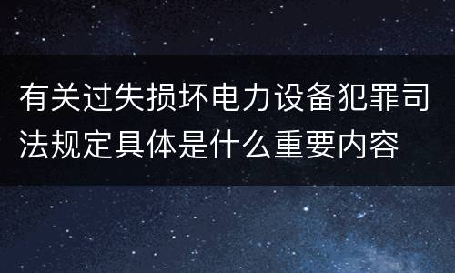 有关过失损坏电力设备犯罪司法规定具体是什么重要内容