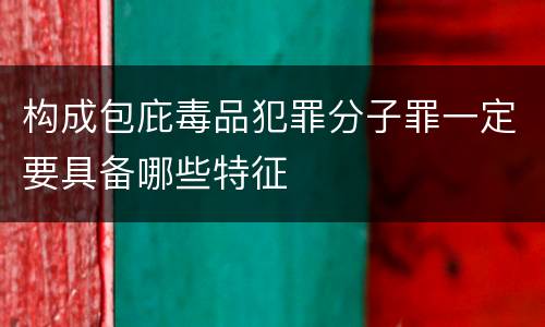 构成包庇毒品犯罪分子罪一定要具备哪些特征