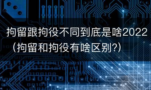 拘留跟拘役不同到底是啥2022（拘留和拘役有啥区别?）