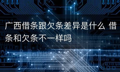 广西借条跟欠条差异是什么 借条和欠条不一样吗