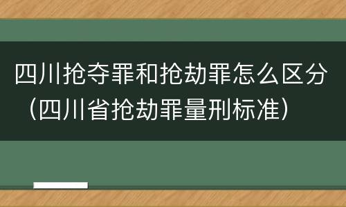 四川抢夺罪和抢劫罪怎么区分（四川省抢劫罪量刑标准）