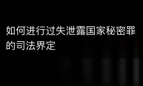 如何进行过失泄露国家秘密罪的司法界定