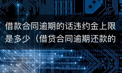 借款合同逾期的话违约金上限是多少（借贷合同逾期还款的违约责任）