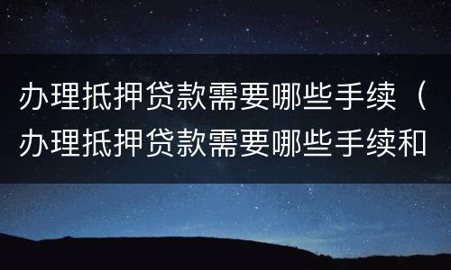 办理抵押贷款需要哪些手续（办理抵押贷款需要哪些手续和证件）
