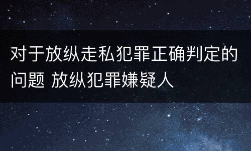 对于放纵走私犯罪正确判定的问题 放纵犯罪嫌疑人