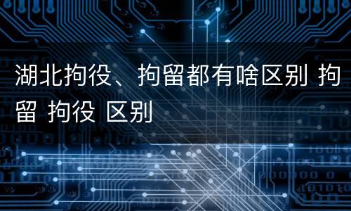湖北拘役、拘留都有啥区别 拘留 拘役 区别
