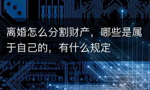 离婚怎么分割财产，哪些是属于自己的，有什么规定