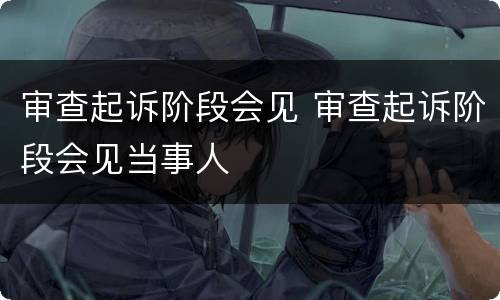 审查起诉阶段会见 审查起诉阶段会见当事人