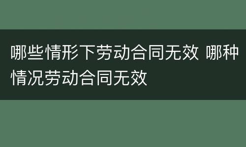 哪些情形下劳动合同无效 哪种情况劳动合同无效