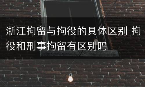 浙江拘留与拘役的具体区别 拘役和刑事拘留有区别吗