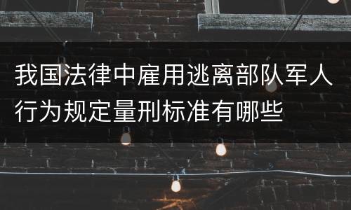 我国法律中雇用逃离部队军人行为规定量刑标准有哪些