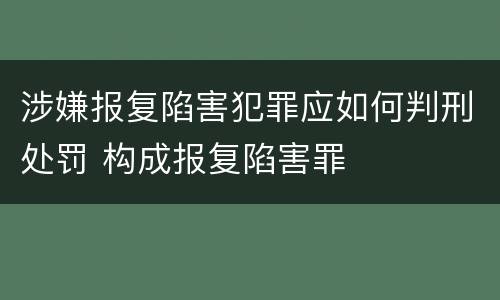 涉嫌报复陷害犯罪应如何判刑处罚 构成报复陷害罪