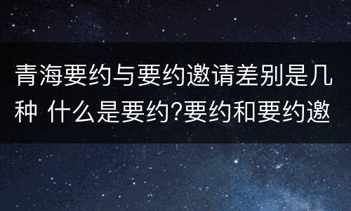 青海要约与要约邀请差别是几种 什么是要约?要约和要约邀请有何区别?