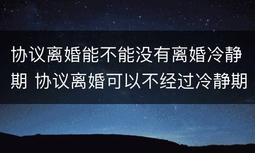 协议离婚能不能没有离婚冷静期 协议离婚可以不经过冷静期吗
