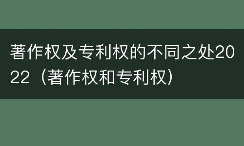 著作权及专利权的不同之处2022（著作权和专利权）