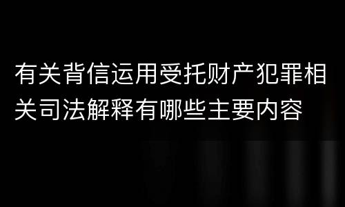 有关背信运用受托财产犯罪相关司法解释有哪些主要内容