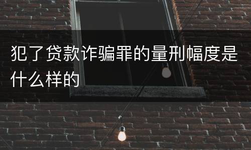 犯了贷款诈骗罪的量刑幅度是什么样的