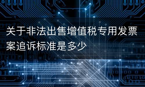 关于非法出售增值税专用发票案追诉标准是多少