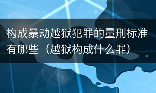 构成暴动越狱犯罪的量刑标准有哪些（越狱构成什么罪）