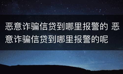 恶意诈骗信贷到哪里报警的 恶意诈骗信贷到哪里报警的呢