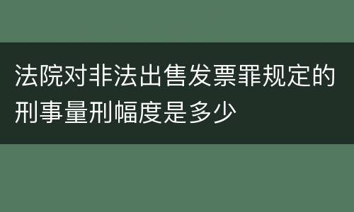 法院对非法出售发票罪规定的刑事量刑幅度是多少