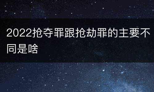 2022抢夺罪跟抢劫罪的主要不同是啥