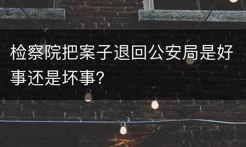 检察院把案子退回公安局是好事还是坏事？