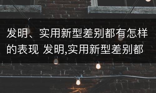 发明、实用新型差别都有怎样的表现 发明,实用新型差别都有怎样的表现呢