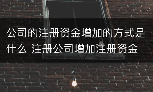 公司的注册资金增加的方式是什么 注册公司增加注册资金