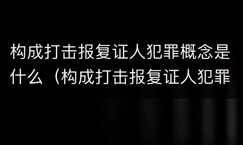 构成打击报复证人犯罪概念是什么（构成打击报复证人犯罪概念是什么意思）