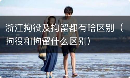 浙江拘役及拘留都有啥区别（拘役和拘留什么区别）